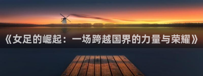 柠檬直播体育足球：《女足的崛起：一场跨越国界的力量与荣耀》