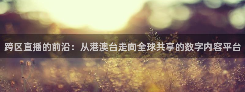 柠檬直播 足球：跨区直播的前沿：从港澳台走向全球共享的数字内容平台